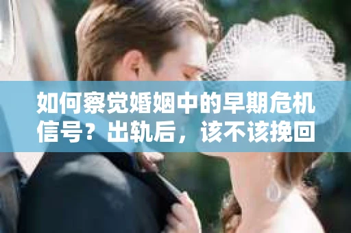 如何察觉婚姻中的早期危机信号？出轨后，该不该挽回怎么办？