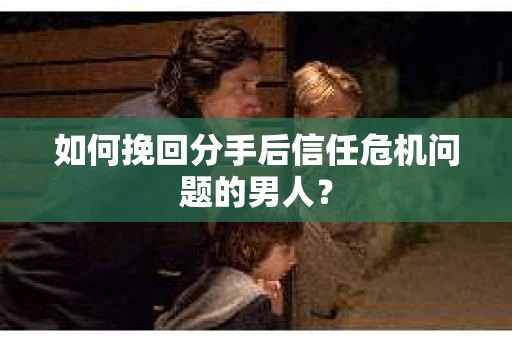 如何挽回分手后信任危机问题的男人? 如何挽回分手后信任危机问题的男人?