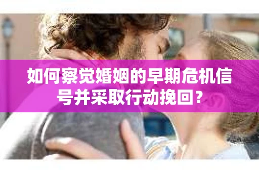 如何察觉婚姻的早期危机信号并采取行动挽回？