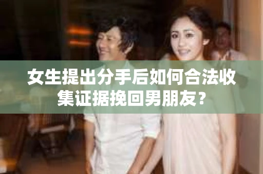 女生提出分手后如何合法收集证据挽回男朋友? 女生提出分手后如何合法收集证据挽回男朋友?