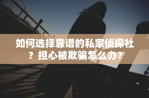 如何选择靠谱的私家侦探社？担心被欺骗怎么办？