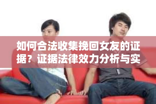 如何合法收集挽回女友的证据？证据法律效力分析与实践指南