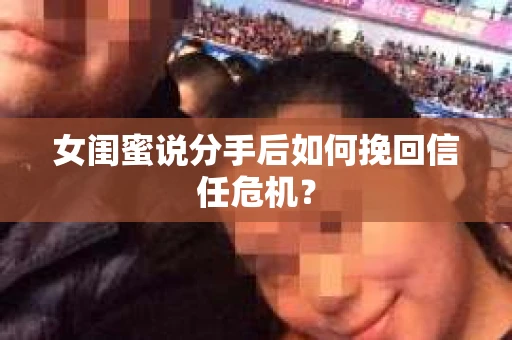 女闺蜜说分手后如何挽回信任危机? 女闺蜜说分手后如何挽回信任危机?
