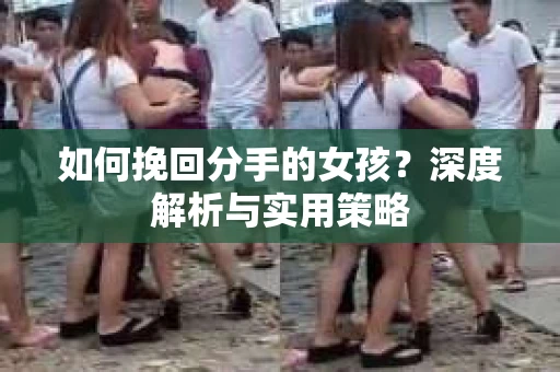如何挽回分手的女孩?深度解析与实用策略 如何挽回分手的女孩?深度解析与实用策略