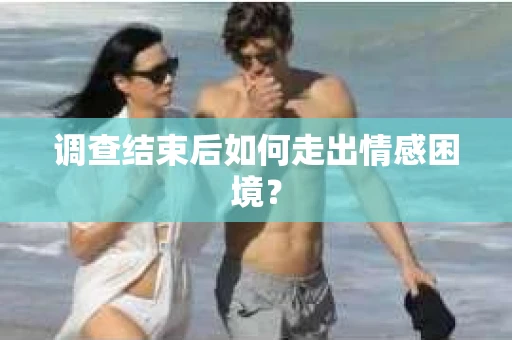调查结束后如何走出情感困境？