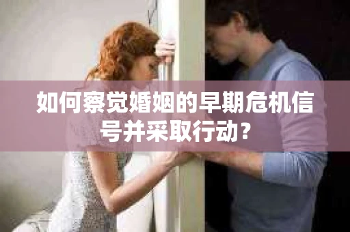 如何察觉婚姻的早期危机信号并采取行动？