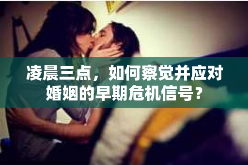 凌晨三点,如何察觉并应对婚姻的早期危机信号? 凌晨三点,如何察觉并应对婚姻的早期危机信号?