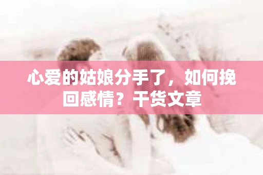 心爱的姑娘分手了,如何挽回感情?干货文章 心爱的姑娘分手了,如何挽回感情?干货文章