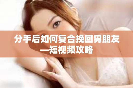 分手后如何复合挽回男朋友—短视频攻略