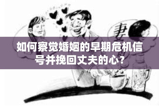 如何察觉婚姻的早期危机信号并挽回丈夫的心？