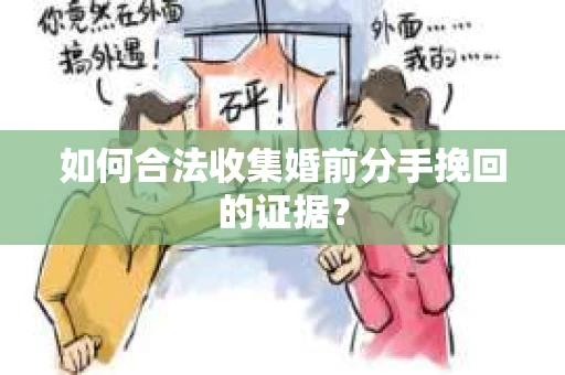 如何合法收集婚前分手挽回的证据？