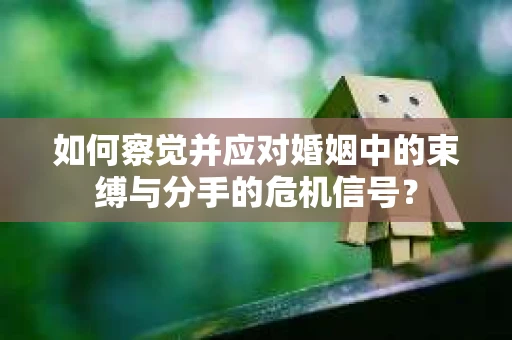 如何察觉并应对婚姻中的束缚与分手的危机信号？