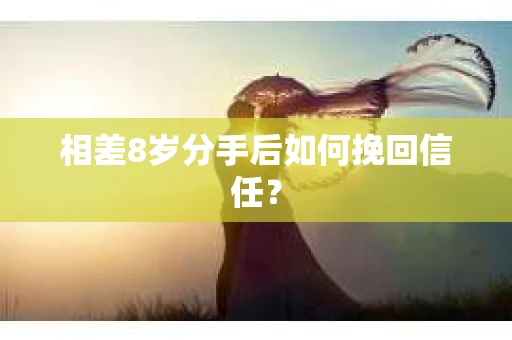 相差8岁分手后如何挽回信任？