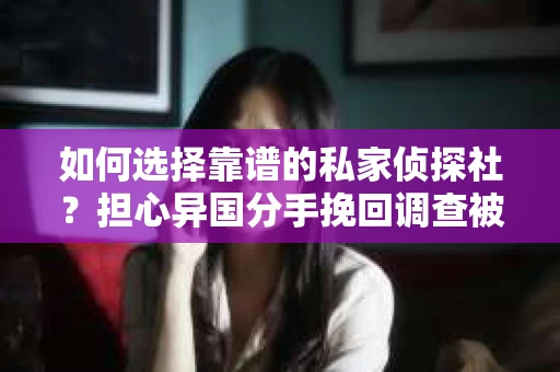 如何选择靠谱的私家侦探社？担心异国分手挽回调查被欺骗怎么办？