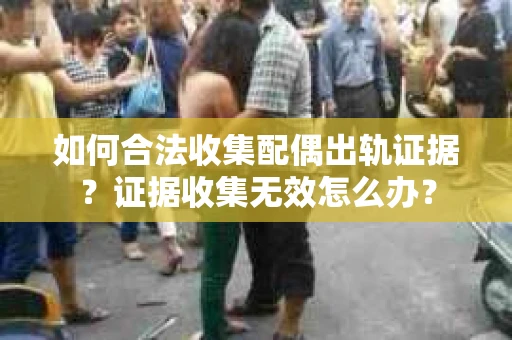 如何合法收集配偶出轨证据？证据收集无效怎么办？