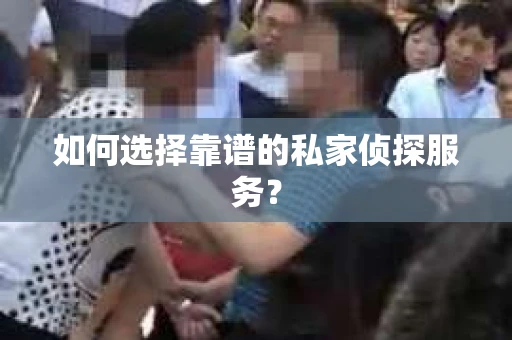 如何选择靠谱的私家侦探服务？