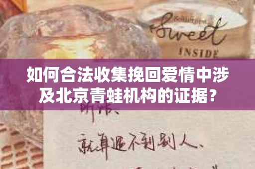 如何合法收集挽回爱情中涉及北京青蛙机构的证据？
