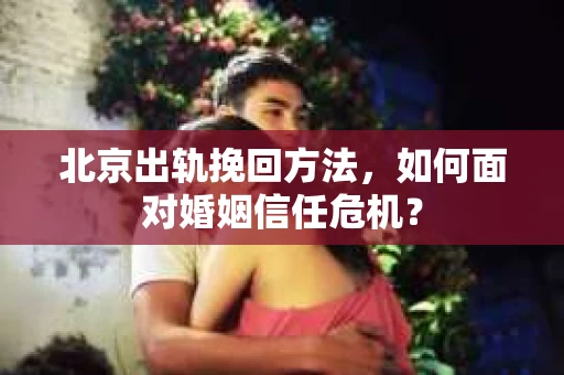 北京出轨挽回方法，如何面对婚姻信任危机？