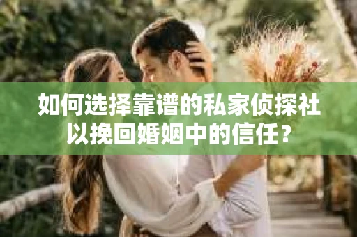如何选择靠谱的私家侦探社以挽回婚姻中的信任？
