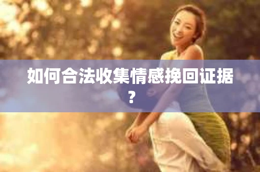 如何合法收集情感挽回证据? 如何合法收集情感挽回证据?