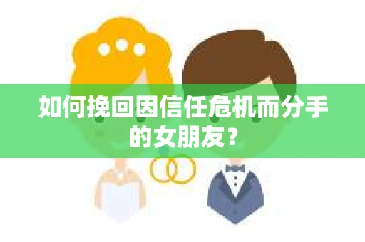 如何挽回因信任危机而分手的女朋友？