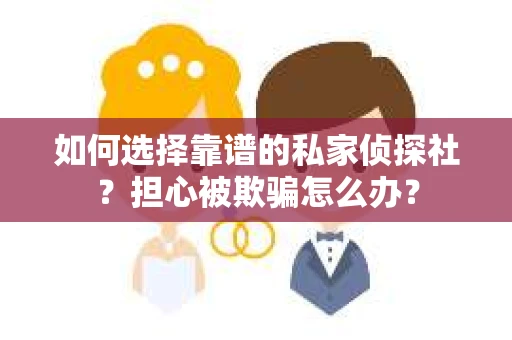 如何选择靠谱的私家侦探社？担心被欺骗怎么办？