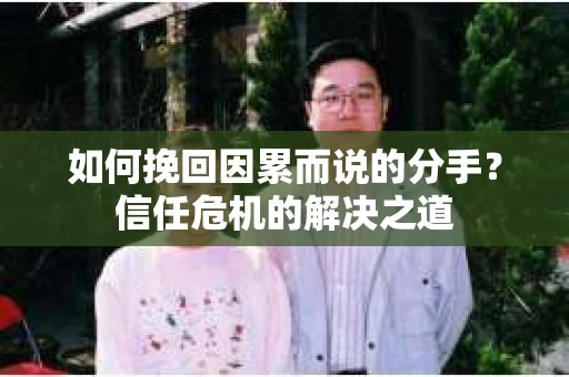 如何挽回因累而说的分手？信任危机的解决之道