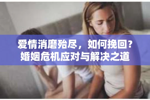 爱情消磨殆尽，如何挽回？婚姻危机应对与解决之道