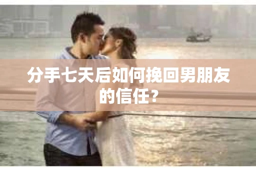 分手七天后如何挽回男朋友的信任? 分手七天后如何挽回男朋友的信任?
