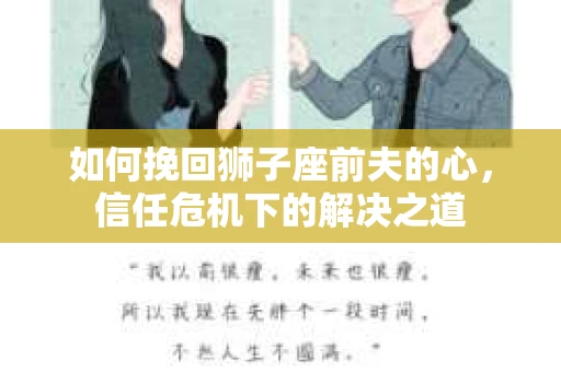 如何挽回狮子座前夫的心,信任危机下的解决之道 如何挽回狮子座前夫的心,信任危机下的解决之道
