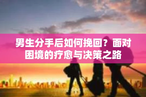 男生分手后如何挽回？面对困境的疗愈与决策之路