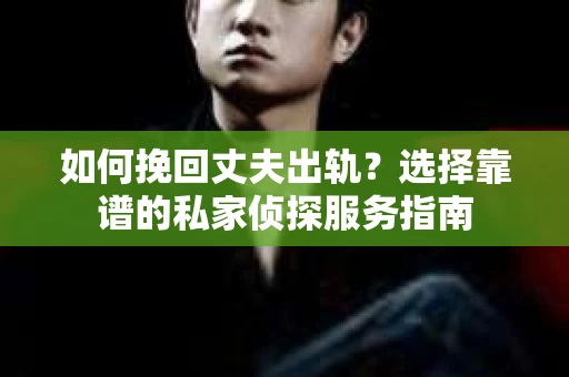 如何挽回丈夫出轨？选择靠谱的私家侦探服务指南