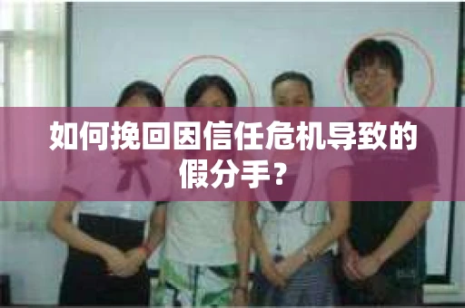 如何挽回因信任危机导致的假分手? 如何挽回因信任危机导致的假分手?