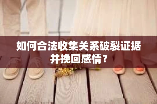 如何合法收集关系破裂证据并挽回感情？