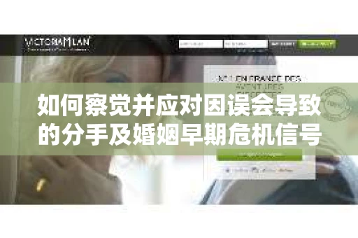 如何察觉并应对因误会导致的分手及婚姻早期危机信号? 如何察觉并应对因误会导致的分手及婚姻早期危机信号?