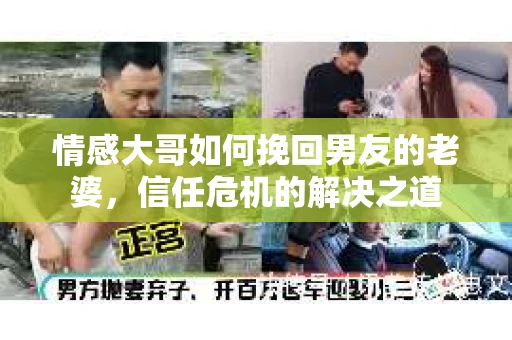 情感大哥如何挽回男友的老婆,信任危机的解决之道 情感大哥如何挽回男友的老婆,信任危机的解决之道