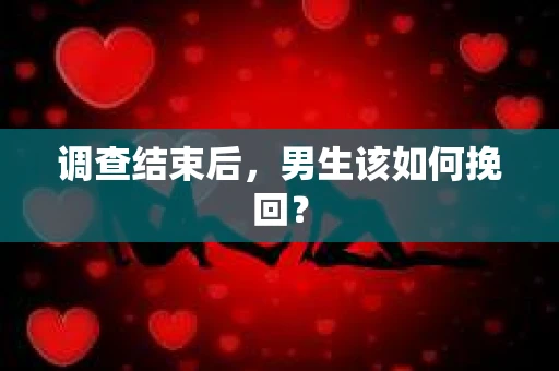 调查结束后，男生该如何挽回？
