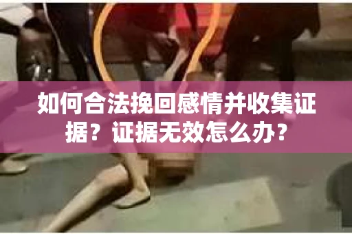 如何合法挽回感情并收集证据?证据无效怎么办? 如何合法挽回感情并收集证据?证据无效怎么办?