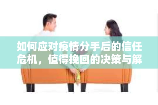 如何应对疫情分手后的信任危机，值得挽回的决策与解决方案
