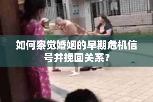 如何察觉婚姻的早期危机信号并挽回关系? 如何察觉婚姻的早期危机信号并挽回关系?