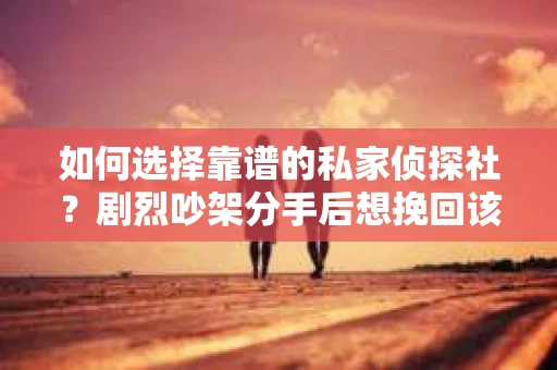 如何选择靠谱的私家侦探社?剧烈吵架分手后想挽回该怎么做? 如何选择靠谱的私家侦探社?剧烈吵架分手后想挽回该怎么做?