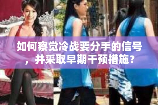如何察觉冷战要分手的信号，并采取早期干预措施？