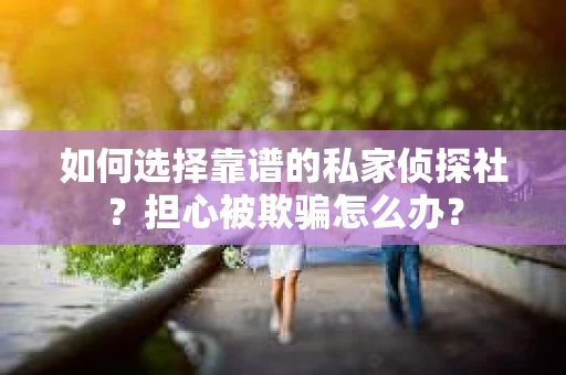 如何选择靠谱的私家侦探社?担心被欺骗怎么办? 如何选择靠谱的私家侦探社?担心被欺骗怎么办?