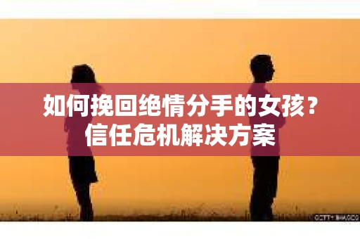 如何挽回绝情分手的女孩？信任危机解决方案
