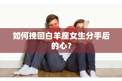 如何挽回白羊座女生分手后的心？