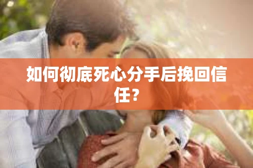 如何彻底死心分手后挽回信任? 如何彻底死心分手后挽回信任?