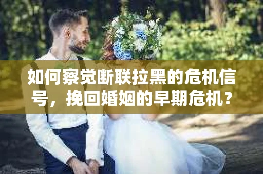 如何察觉断联拉黑的危机信号,挽回婚姻的早期危机? 如何察觉断联拉黑的危机信号,挽回婚姻的早期危机?