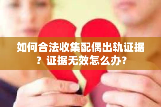 如何合法收集配偶出轨证据?证据无效怎么办? 如何合法收集配偶出轨证据?证据无效怎么办?