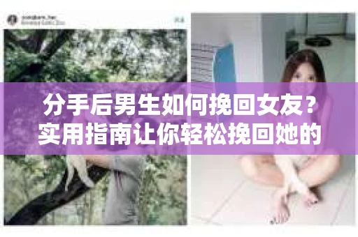 分手后男生如何挽回女友?实用指南让你轻松挽回她的心 分手后男生如何挽回女友?实用指南让你轻松挽回她的心