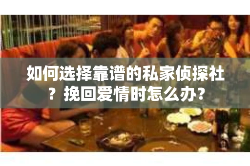如何选择靠谱的私家侦探社？挽回爱情时怎么办？